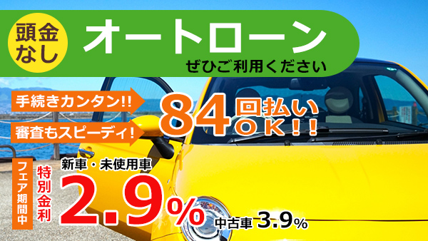 頭金なしオートローンぜひご利用ください。84回払いOK！新車・未使用車特別金利2.9％、中古車3.9％